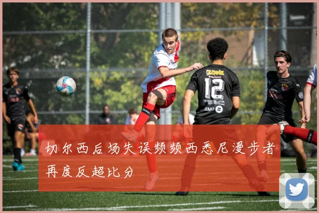 切尔西后场失误频频西悉尼漫步者再度反超比分