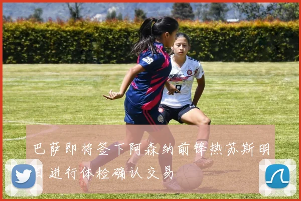 巴萨即将签下阿森纳前锋热苏斯明日进行体检确认交易