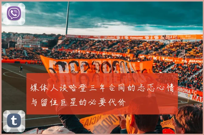 媒体人谈哈登三年合同的忐忑心情与留住巨星的必要代价