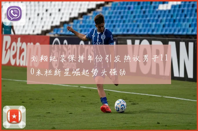 刘翔纪录保持年份引发热议男子110米栏新星崛起势头强劲