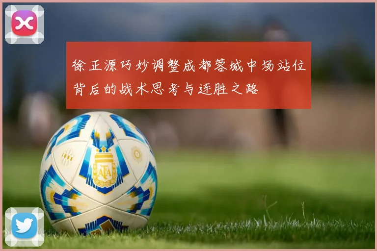 徐正源巧妙调整成都蓉城中场站位背后的战术思考与连胜之路