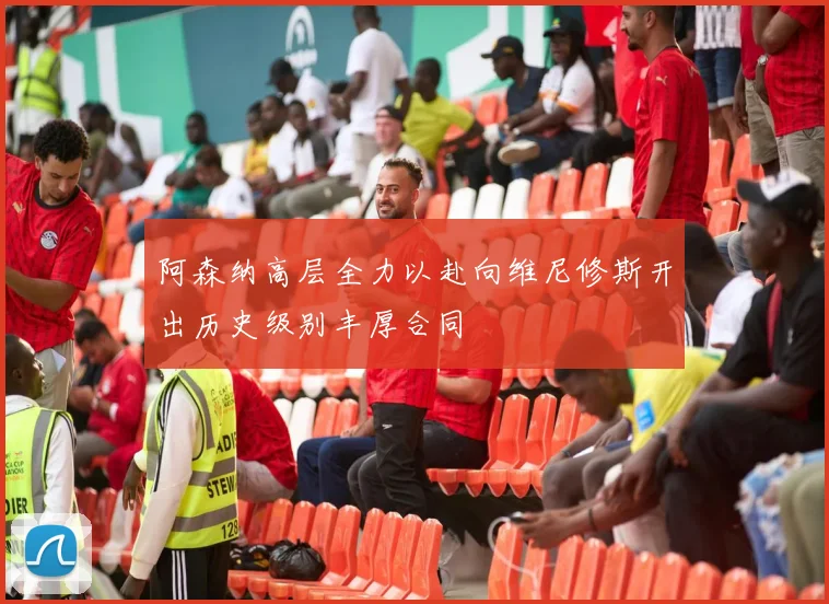 阿森纳高层全力以赴向维尼修斯开出历史级别丰厚合同
