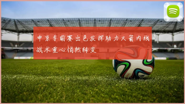 申京季前赛出色发挥助力火箭内线战术重心悄然转变
